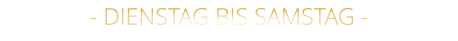 - DIENSTAG BIS SAMSTAG -