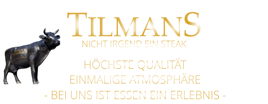 TILMANS HÖCHSTE QUALITÄT EINMALIGE ATMOSPHÄRE - BEI UNS IST ESSEN EIN ERLEBNIS - NICHT IRGEND EIN STEAK