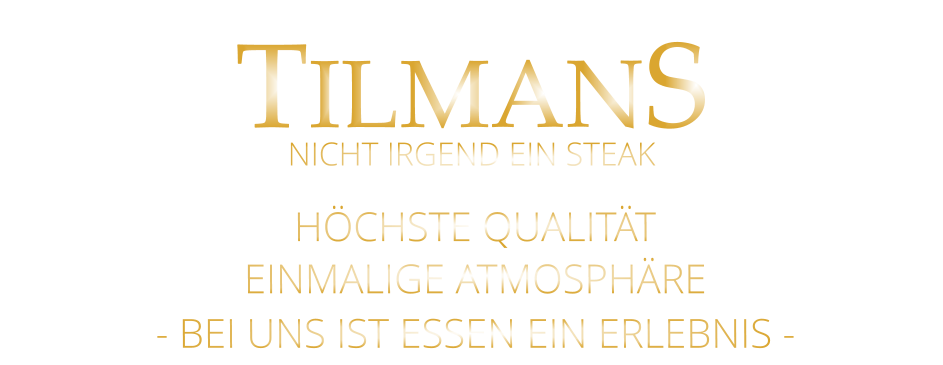 TILMANS HÖCHSTE QUALITÄT EINMALIGE ATMOSPHÄRE - BEI UNS IST ESSEN EIN ERLEBNIS - NICHT IRGEND EIN STEAK