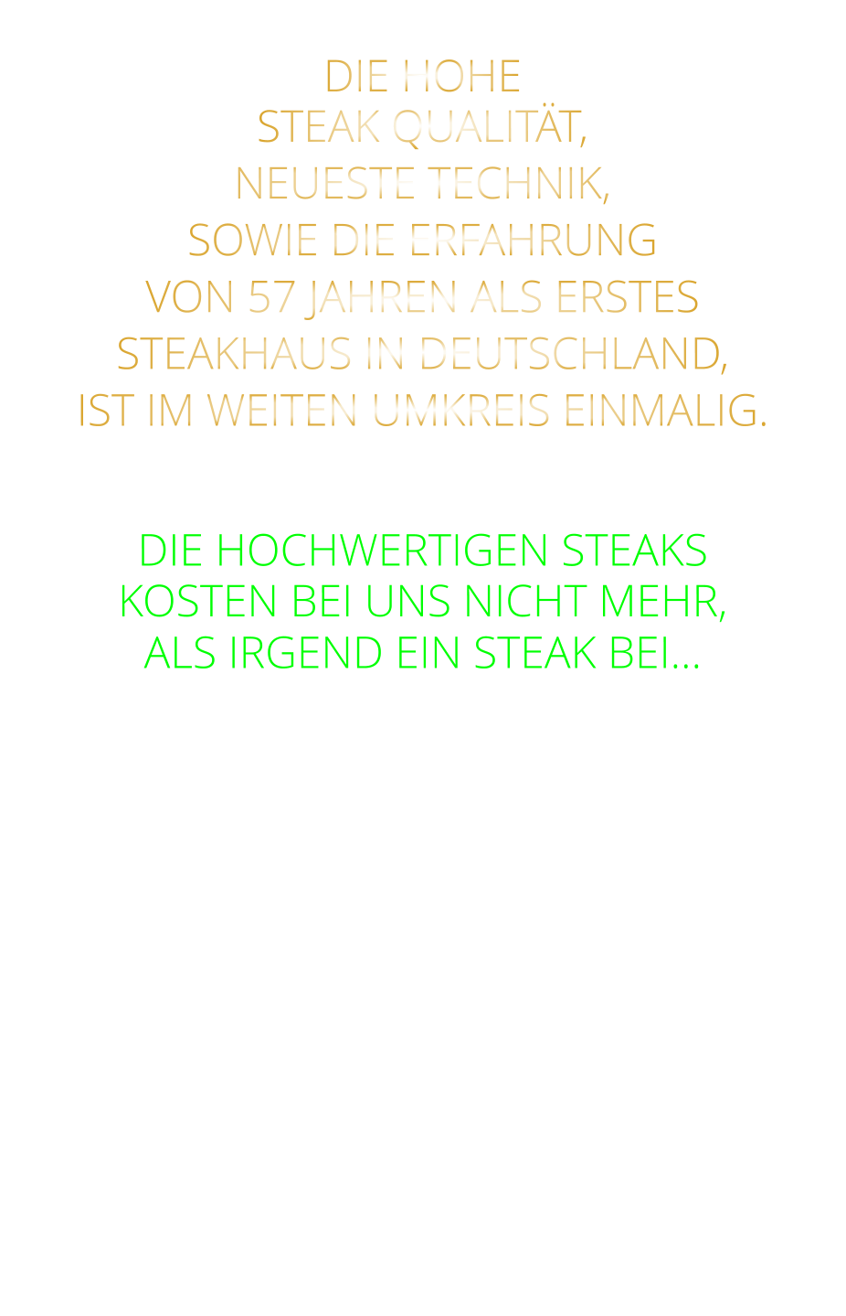 DIE HOHE STEAK QUALITÄT, NEUESTE TECHNIK, SOWIE DIE ERFAHRUNG VON 57 JAHREN ALS ERSTES STEAKHAUS IN DEUTSCHLAND,  IST IM WEITEN UMKREIS EINMALIG.   DIE HOCHWERTIGEN STEAKS KOSTEN BEI UNS NICHT MEHR, ALS IRGEND EIN STEAK BEI…