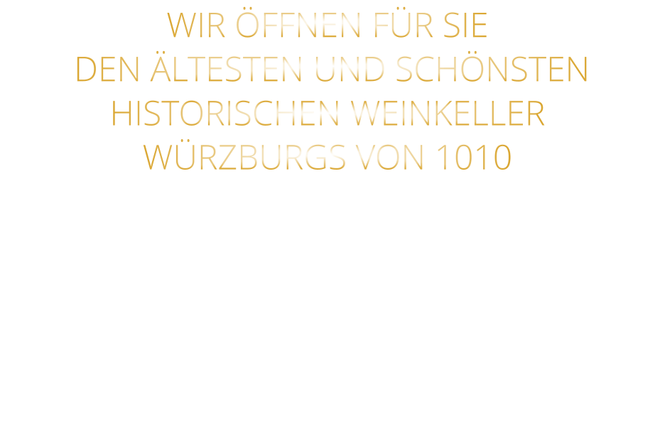 WIR ÖFFNEN FÜR SIE    DEN ÄLTESTEN UND SCHÖNSTEN  HISTORISCHEN WEINKELLER  WÜRZBURGS VON 1010