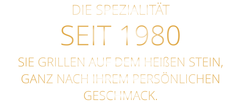 DIE SPEZIALITÄT SEIT 1980 SIE GRILLEN AUF DEM HEIßEN STEIN, GANZ NACH IHREM PERSÖNLICHEN GESCHMACK.