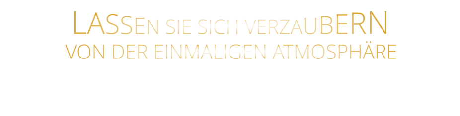 LASSEN SIE SICH VERZAUBERN       VON DER EINMALIGEN ATMOSPHÄRE