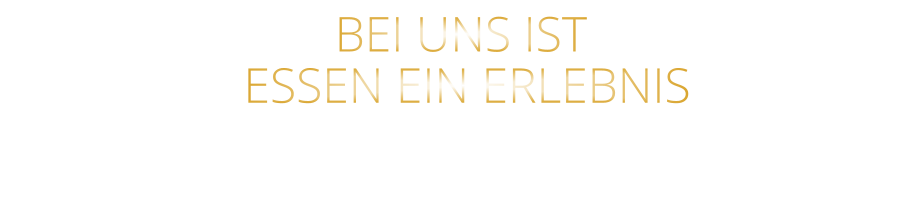 BEI UNS IST  ESSEN EIN ERLEBNIS
