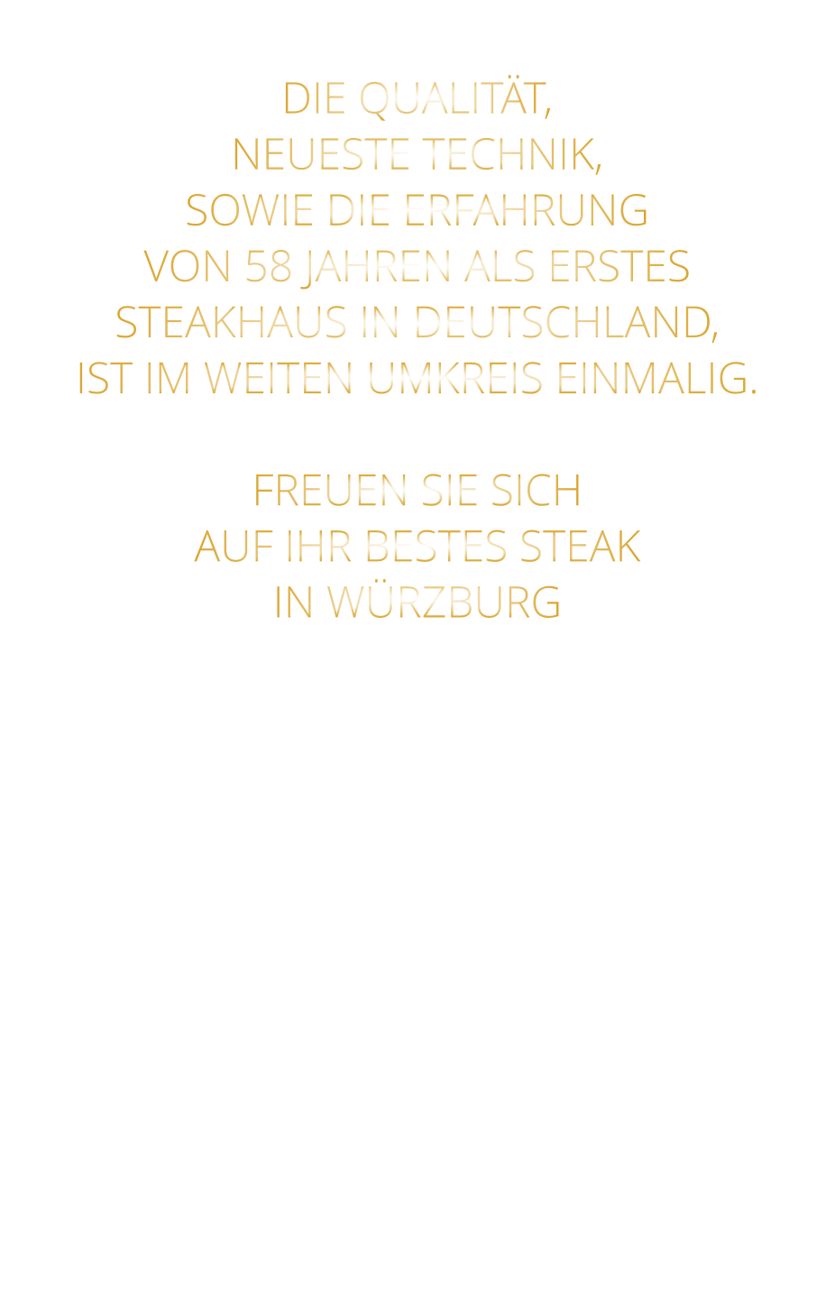 DIE QUALITÄT, NEUESTE TECHNIK, SOWIE DIE ERFAHRUNG VON 58 JAHREN ALS ERSTES STEAKHAUS IN DEUTSCHLAND,  IST IM WEITEN UMKREIS EINMALIG.  FREUEN SIE SICH AUF IHR BESTES STEAK IN WÜRZBURG