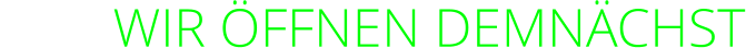 WIR ÖFFNEN DEMNÄCHST