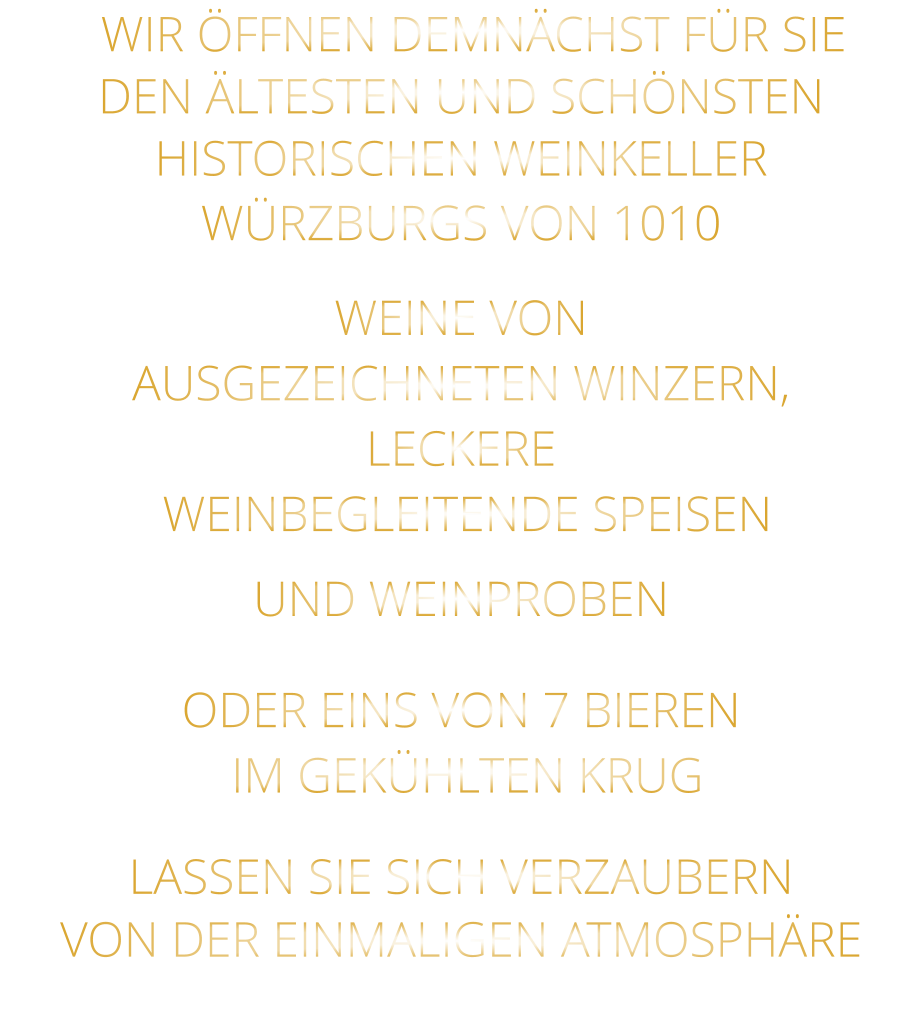 WIR ÖFFNEN DEMNÄCHST FÜR SIE DEN ÄLTESTEN UND SCHÖNSTEN  HISTORISCHEN WEINKELLER  WÜRZBURGS VON 1010 WEINE VON AUSGEZEICHNETEN WINZERN, LECKERE  WEINBEGLEITENDE SPEISEN UND WEINPROBEN ODER EINS VON 7 BIEREN  IM GEKÜHLTEN KRUG LASSEN SIE SICH VERZAUBERN VON DER EINMALIGEN ATMOSPHÄRE