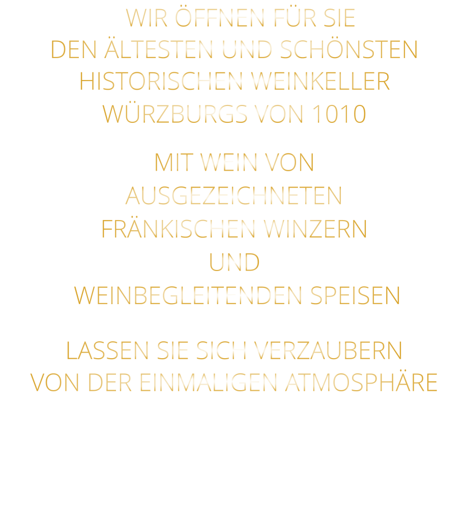 WIR ÖFFNEN FÜR SIE DEN ÄLTESTEN UND SCHÖNSTEN  HISTORISCHEN WEINKELLER  WÜRZBURGS VON 1010 MIT WEIN VON AUSGEZEICHNETEN FRÄNKISCHEN WINZERN UND  WEINBEGLEITENDEN SPEISEN LASSEN SIE SICH VERZAUBERN VON DER EINMALIGEN ATMOSPHÄRE