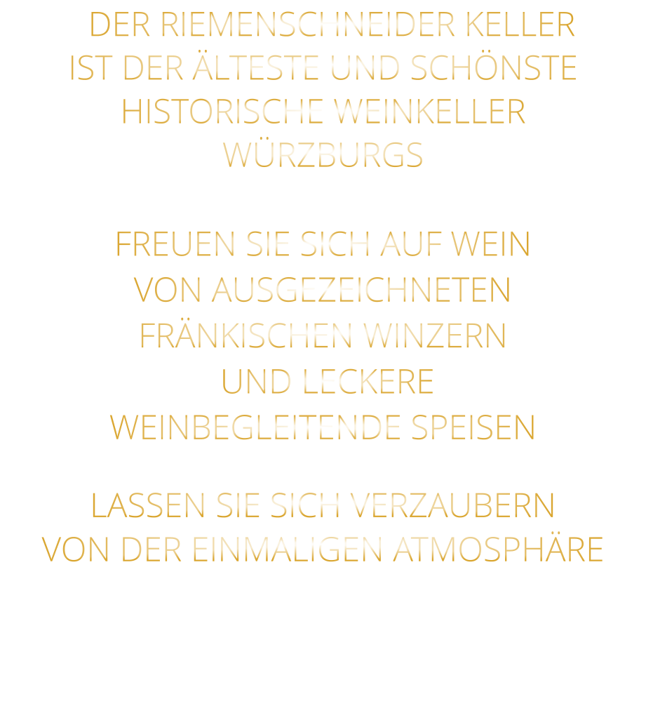 DER RIEMENSCHNEIDER KELLER IST DER ÄLTESTE UND SCHÖNSTE  HISTORISCHE WEINKELLER  WÜRZBURGS  FREUEN SIE SICH AUF WEIN VON AUSGEZEICHNETEN FRÄNKISCHEN WINZERN  UND LECKERE WEINBEGLEITENDE SPEISEN  LASSEN SIE SICH VERZAUBERN VON DER EINMALIGEN ATMOSPHÄRE