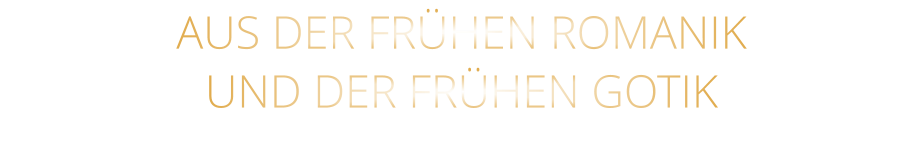 AUS DER FRÜHEN ROMANIK                  UND DER FRÜHEN GOTIK