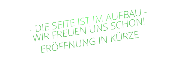 - DIE SEITE IST IM AUFBAU - WIR FREUEN UNS SCHON! ERÖFFNUNG IN KÜRZE