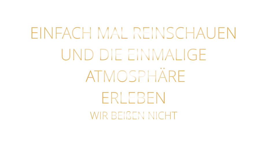 EINFACH MAL REINSCHAUEN UND DIE EINMALIGE  ATMOSPHÄRE ERLEBEN WIR BEIßEN NICHT
