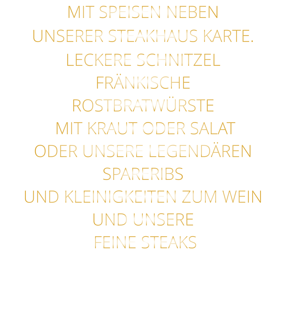 MIT SPEISEN NEBEN UNSERER STEAKHAUS KARTE. LECKERE SCHNITZEL FRÄNKISCHE ROSTBRATWÜRSTE  MIT KRAUT ODER SALAT ODER UNSERE LEGENDÄREN SPARERIBS UND KLEINIGKEITEN ZUM WEIN UND UNSERE  FEINE STEAKS