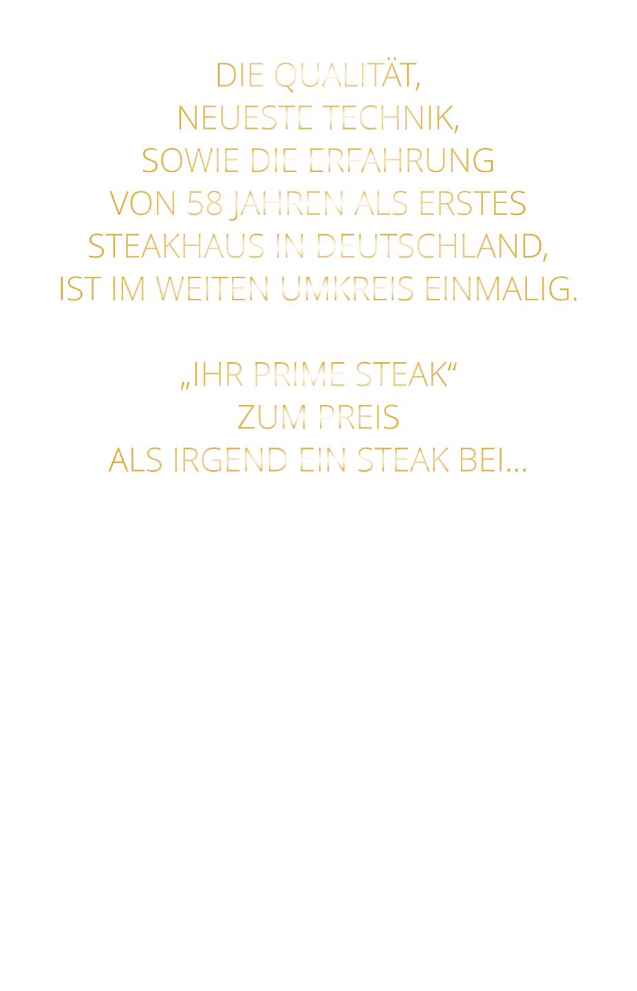 DIE QUALITÄT, NEUESTE TECHNIK, SOWIE DIE ERFAHRUNG VON 58 JAHREN ALS ERSTES STEAKHAUS IN DEUTSCHLAND,  IST IM WEITEN UMKREIS EINMALIG.  „IHR PRIME STEAK“ ZUM PREIS ALS IRGEND EIN STEAK BEI…