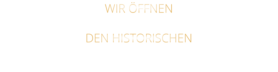 WIR ÖFFNEN     DIENSTAG BIS FREITAG DEN HISTORISCHEN