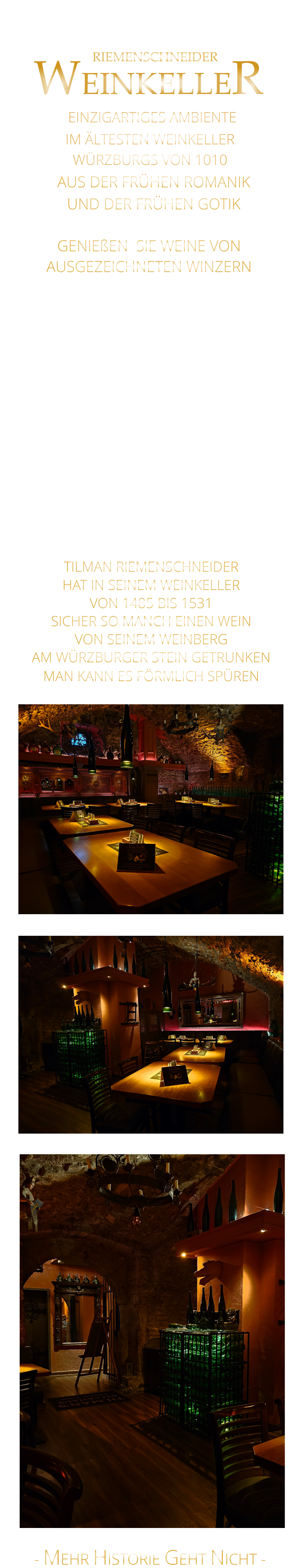 RIEMENSCHNEIDER       GENIEßEN  SIE WEINE VON  AUSGEZEICHNETEN WINZERN                 IM ÄLTESTEN WEINKELLER                  WÜRZBURGS VON 1010                  EINZIGARTIGES AMBIENTE                TILMAN RIEMENSCHNEIDER HAT IN SEINEM WEINKELLER VON 1485 BIS 1531 SICHER SO MANCH EINEN WEIN VON SEINEM WEINBERG AM WÜRZBURGER STEIN GETRUNKEN MAN KANN ES FÖRMLICH SPÜREN     WEINKELLER    AUS DER FRÜHEN ROMANIK UND DER FRÜHEN GOTIK    FEINE STEAKS, ODER LECKERE PFANNEN SCHNITZEL, FRÄNKISCHE ROSTBRATWÜRSTE  MIT KRAUT ODER SALAT, UNSERE LEGENDÄREN SPARERIBS, KLEINIGKEITEN ZUM WEIN UND…                 - MEHR HISTORIE GEHT NICHT -              WIR ÖFFNEN     DIENSTAG BIS FREITAG DEN