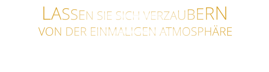 LASSEN SIE SICH VERZAUBERN       VON DER EINMALIGEN ATMOSPHÄRE