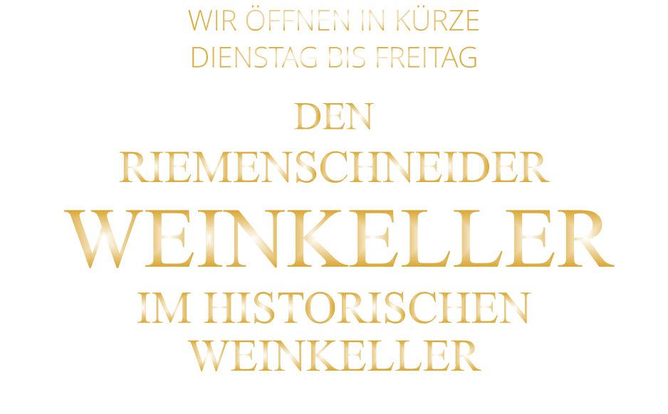 WIR ÖFFNEN IN KÜRZE     DIENSTAG BIS FREITAG  DEN  RIEMENSCHNEIDER  WEINKELLER IM HISTORISCHEN WEINKELLER