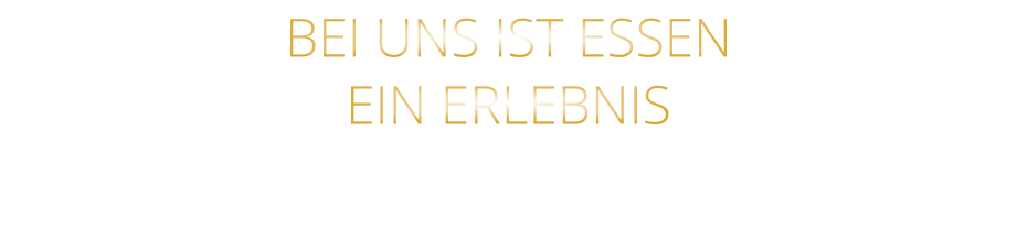 BEI UNS IST ESSEN      EIN ERLEBNIS