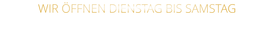 WIR ÖFFNEN DIENSTAG BIS SAMSTAG VON 17.30 BIS 21.00 UHR