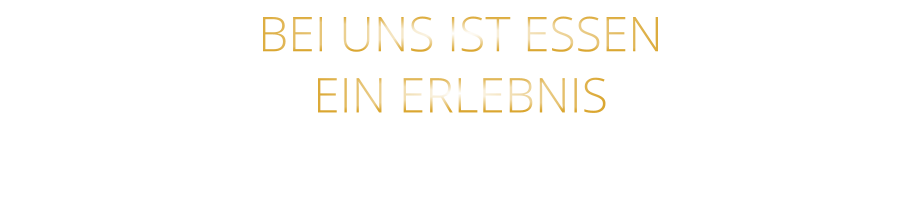 BEI UNS IST ESSEN      EIN ERLEBNIS