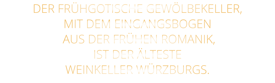 DER FRÜHGOTISCHE GEWÖLBEKELLER, MIT DEM EINGANGSBOGEN  AUS DER FRÜHEN ROMANIK, IST DER ÄLTESTE WEINKELLER WÜRZBURGS.
