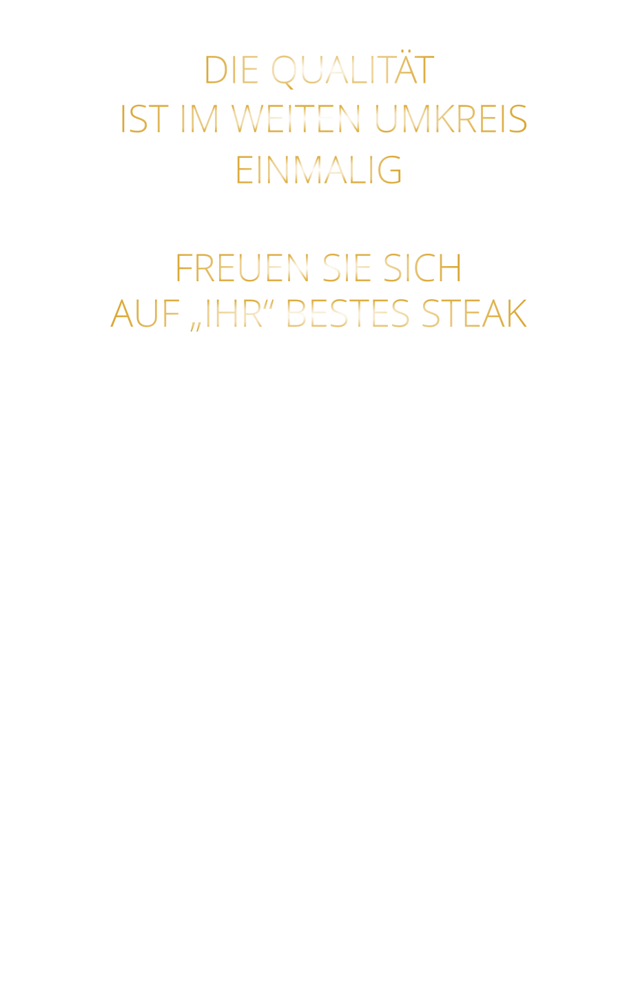 DIE QUALITÄT  IST IM WEITEN UMKREIS EINMALIG   FREUEN SIE SICH AUF „IHR“ BESTES STEAK