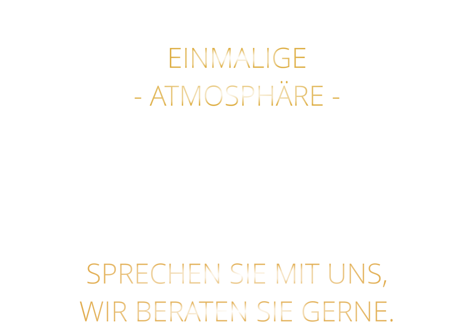 EINMALIGE  - ATMOSPHÄRE - FÜR FIRMEN EVENTS, IHRE PRIVATE FEIER, ODER IHRE FAMILIENFEIER. SPRECHEN SIE MIT UNS, WIR BERATEN SIE GERNE.