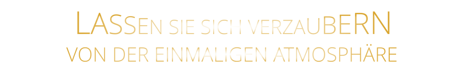 LASSEN SIE SICH VERZAUBERN        VON DER EINMALIGEN ATMOSPHÄRE