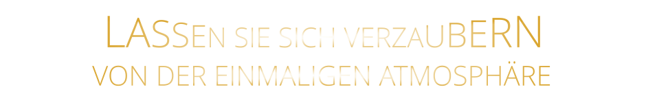 LASSEN SIE SICH VERZAUBERN        VON DER EINMALIGEN ATMOSPHÄRE