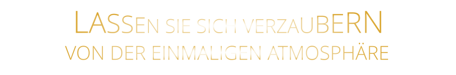 LASSEN SIE SICH VERZAUBERN        VON DER EINMALIGEN ATMOSPHÄRE