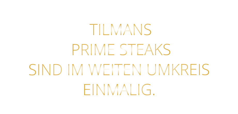 TILMANS  PRIME STEAKS SIND IM WEITEN UMKREIS EINMALIG.