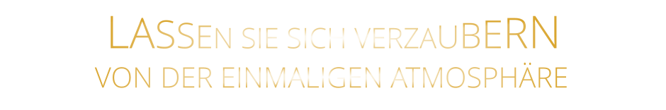 LASSEN SIE SICH VERZAUBERN        VON DER EINMALIGEN ATMOSPHÄRE
