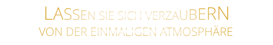 LASSEN SIE SICH VERZAUBERN        VON DER EINMALIGEN ATMOSPHÄRE
