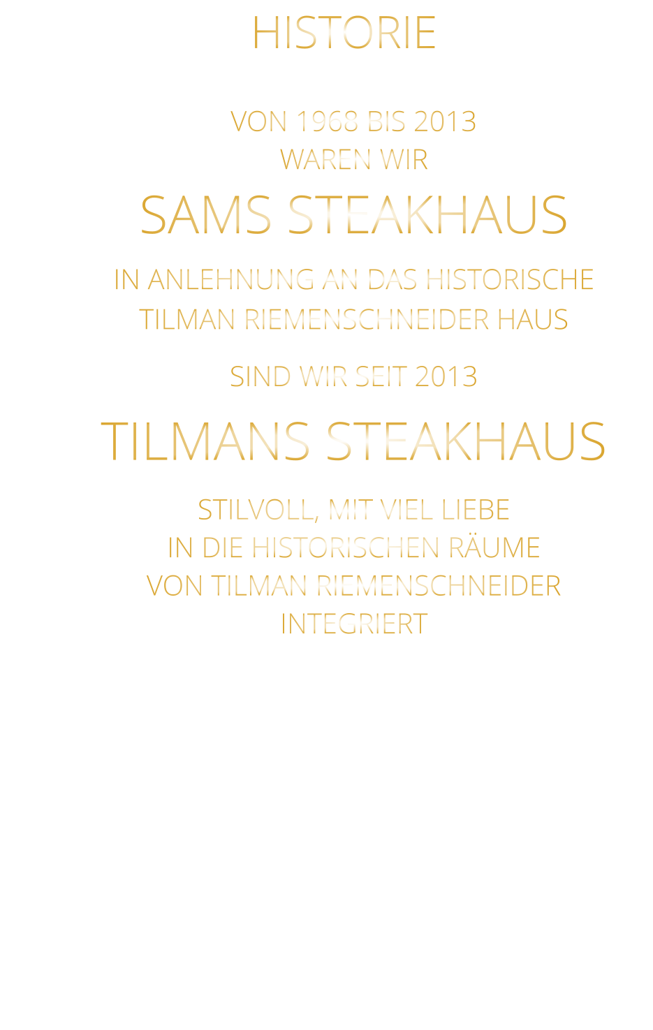 HISTORIE       VON 1968 BIS 2013 WAREN WIR SAMS STEAKHAUS IN ANLEHNUNG AN DAS HISTORISCHE TILMAN RIEMENSCHNEIDER HAUS SIND WIR SEIT 2013 TILMANS STEAKHAUS STILVOLL, MIT VIEL LIEBE IN DIE HISTORISCHEN RÄUME VON TILMAN RIEMENSCHNEIDER INTEGRIERT
