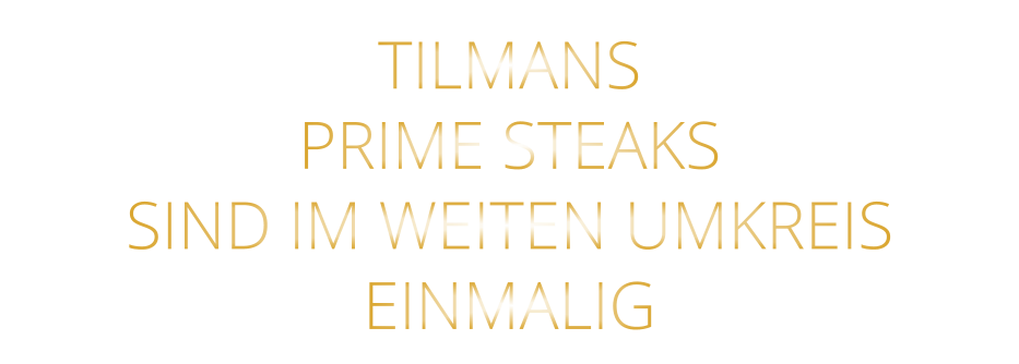 TILMANS   PRIME STEAKS   SIND IM WEITEN UMKREIS   EINMALIG