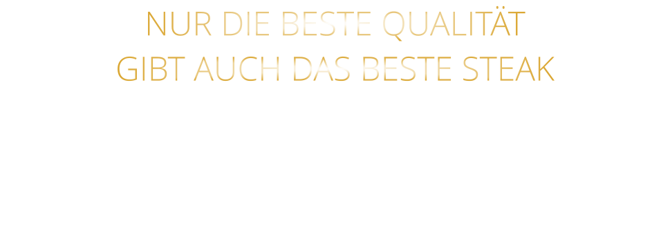 NUR DIE BESTE QUALITÄT GIBT AUCH DAS BESTE STEAK