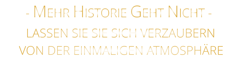 - MEHR HISTORIE GEHT NICHT -             LASSEN SIE SIE SICH VERZAUBERN            VON DER EINMALIGEN ATMOSPHÄRE