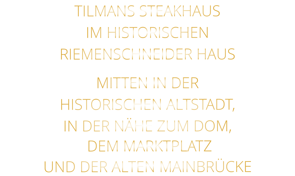 TILMANS STEAKHAUS   IM HISTORISCHEN   RIEMENSCHNEIDER HAUS    MITTEN IN DER   HISTORISCHEN ALTSTADT,   IN DER NÄHE ZUM DOM,   DEM MARKTPLATZ   UND DER ALTEN MAINBRÜCKE