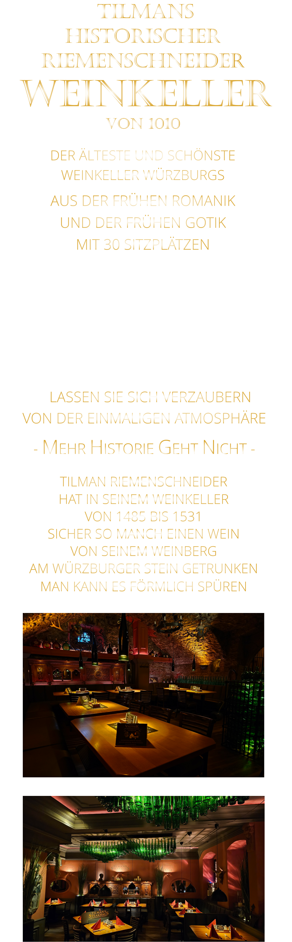 VON DER EINMALIGEN ATMOSPHÄRE            - MEHR HISTORIE GEHT NICHT -              TILMANS HISTORISCHER RIEMENSCHNEIDER  WEINKELLER VON 1010             DER ÄLTESTE UND SCHÖNSTE                  WEINKELLER WÜRZBURGS                   AUS DER FRÜHEN ROMANIK UND DER FRÜHEN GOTIK MIT 30 SITZPLÄTZEN  DIE EVENTLOCATION FÜR FIRMENEVENTS UND PRIVATE FEIERN IN WÜRZBURG  - WIR BERATEN SIE GERNE -        TILMAN RIEMENSCHNEIDER HAT IN SEINEM WEINKELLER VON 1485 BIS 1531 SICHER SO MANCH EINEN WEIN VON SEINEM WEINBERG AM WÜRZBURGER STEIN GETRUNKEN MAN KANN ES FÖRMLICH SPÜREN     LASSEN SIE SICH VERZAUBERN