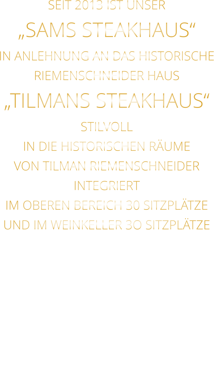 SEIT 2013 IST UNSER  „SAMS STEAKHAUS“ IN ANLEHNUNG AN DAS HISTORISCHE RIEMENSCHNEIDER HAUS „TILMANS STEAKHAUS“ STILVOLL IN DIE HISTORISCHEN RÄUME VON TILMAN RIEMENSCHNEIDER INTEGRIERT IM OBEREN BEREICH 30 SITZPLÄTZE UND IM WEINKELLER 3O SITZPLÄTZE