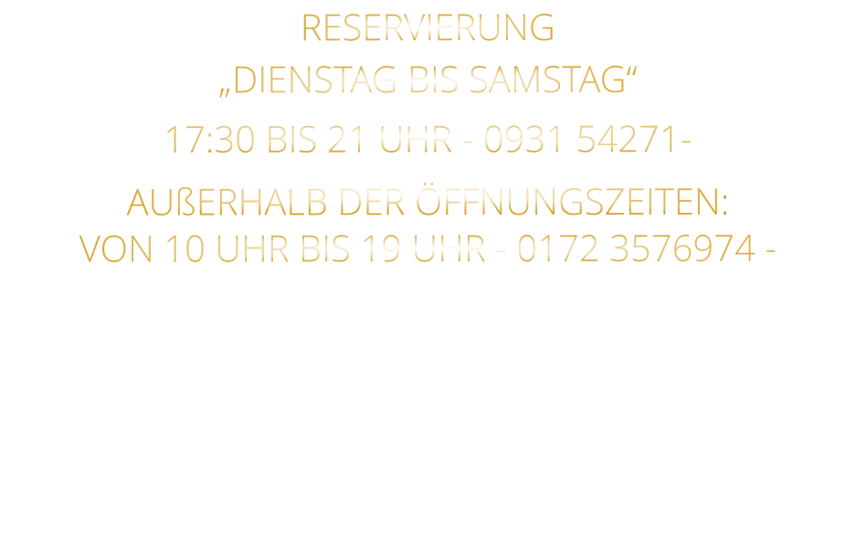 RESERVIERUNG   „DIENSTAG BIS SAMSTAG“   17:30 BIS 21 UHR - 0931 54271-   AUßERHALB DER ÖFFNUNGSZEITEN:   VON 10 UHR BIS 19 UHR - 0172 3576974 -