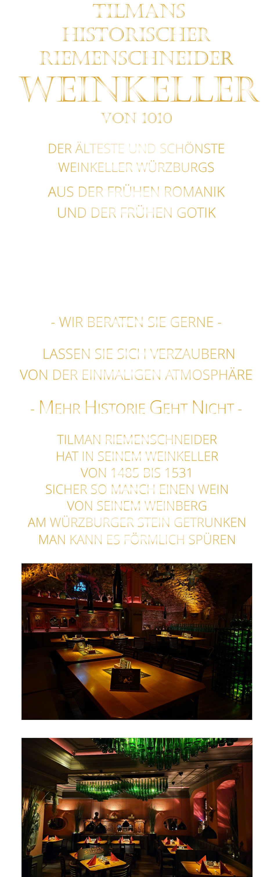 LASSEN SIE SICH VERZAUBERN            VON DER EINMALIGEN ATMOSPHÄRE            - MEHR HISTORIE GEHT NICHT -             DER ÄLTESTE UND SCHÖNSTE                  WEINKELLER WÜRZBURGS                 TILMANS HISTORISCHER RIEMENSCHNEIDER  WEINKELLER VON 1010                AUS DER FRÜHEN ROMANIK UND DER FRÜHEN GOTIK  DIE LOCATION  FÜR FIRMENEVENTS UND PRIVATE FEIERN IN WÜRZBURG  - WIR BERATEN SIE GERNE -        TILMAN RIEMENSCHNEIDER HAT IN SEINEM WEINKELLER VON 1485 BIS 1531 SICHER SO MANCH EINEN WEIN VON SEINEM WEINBERG AM WÜRZBURGER STEIN GETRUNKEN MAN KANN ES FÖRMLICH SPÜREN