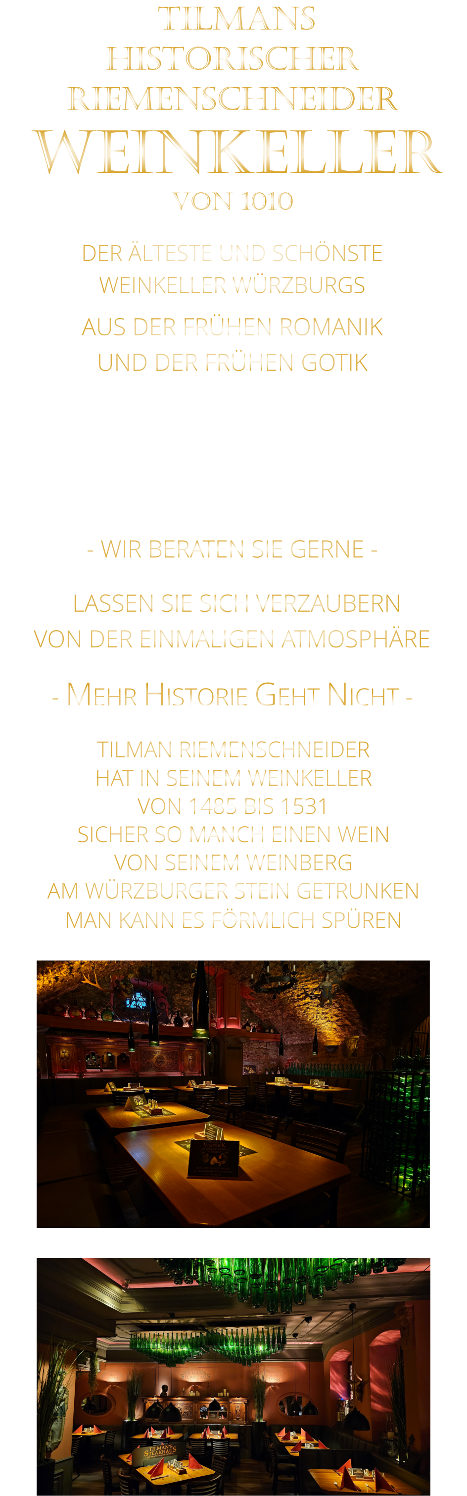 LASSEN SIE SICH VERZAUBERN            VON DER EINMALIGEN ATMOSPHÄRE            - MEHR HISTORIE GEHT NICHT -             DER ÄLTESTE UND SCHÖNSTE                  WEINKELLER WÜRZBURGS                 TILMANS HISTORISCHER RIEMENSCHNEIDER  WEINKELLER VON 1010                AUS DER FRÜHEN ROMANIK UND DER FRÜHEN GOTIK  DIE LOCATION  FÜR FIRMENEVENTS UND PRIVATE FEIERN IN WÜRZBURG  - WIR BERATEN SIE GERNE -        TILMAN RIEMENSCHNEIDER HAT IN SEINEM WEINKELLER VON 1485 BIS 1531 SICHER SO MANCH EINEN WEIN VON SEINEM WEINBERG AM WÜRZBURGER STEIN GETRUNKEN MAN KANN ES FÖRMLICH SPÜREN