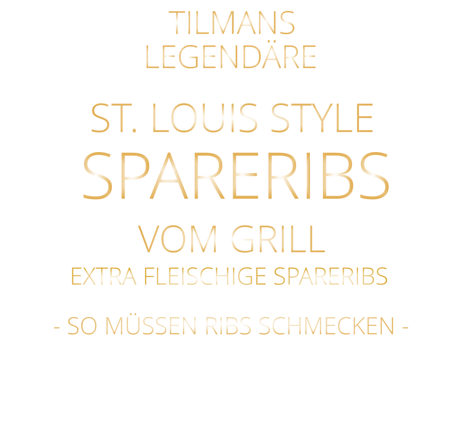 SPARERIBS            LEGENDÄRE            - SO MÜSSEN RIBS SCHMECKEN -                     TILMANS            ST. LOUIS STYLE            VOM GRILL            EXTRA FLEISCHIGE SPARERIBS