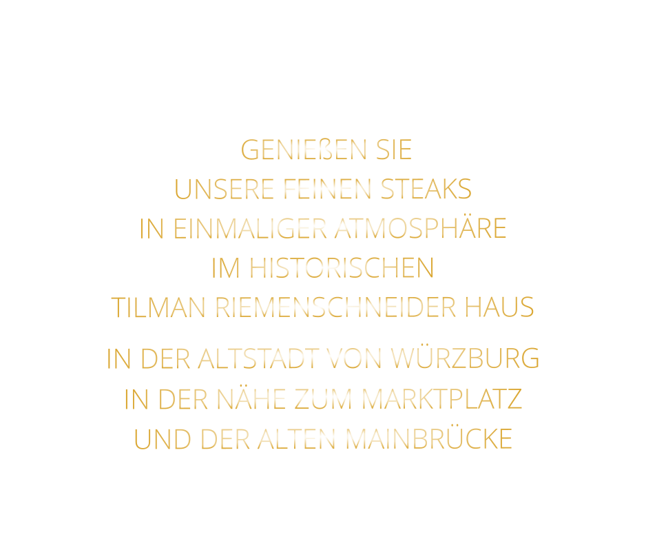 GENIEßEN SIE   UNSERE FEINEN STEAKS   IN EINMALIGER ATMOSPHÄRE   IM HISTORISCHEN   TILMAN RIEMENSCHNEIDER HAUS   IN DER ALTSTADT VON WÜRZBURG  IN DER NÄHE ZUM MARKTPLATZ   UND DER ALTEN MAINBRÜCKE
