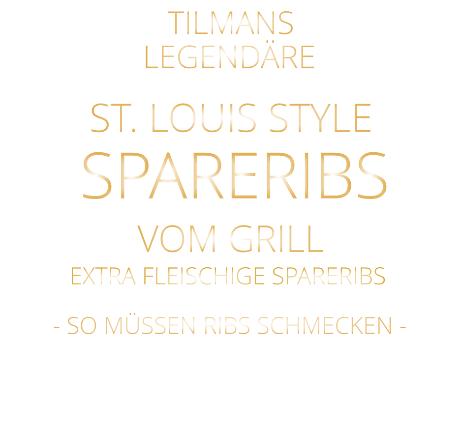 SPARERIBS            LEGENDÄRE            - SO MÜSSEN RIBS SCHMECKEN -                     TILMANS            ST. LOUIS STYLE            VOM GRILL            EXTRA FLEISCHIGE SPARERIBS