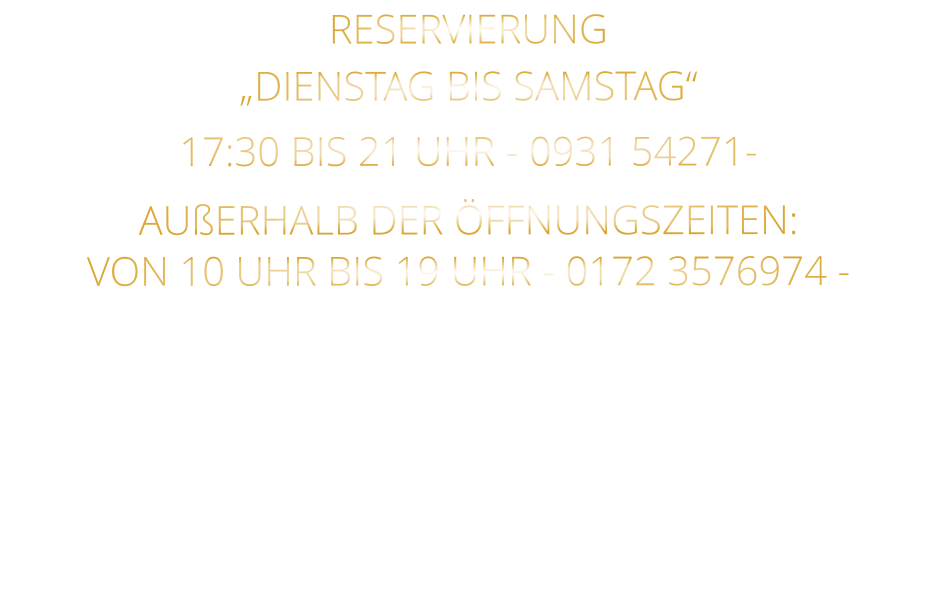 RESERVIERUNG   „DIENSTAG BIS SAMSTAG“   17:30 BIS 21 UHR - 0931 54271-   AUßERHALB DER ÖFFNUNGSZEITEN:   VON 10 UHR BIS 19 UHR - 0172 3576974 -