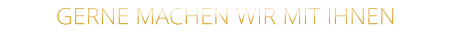 GERNE MACHEN WIR MIT IHNEN
