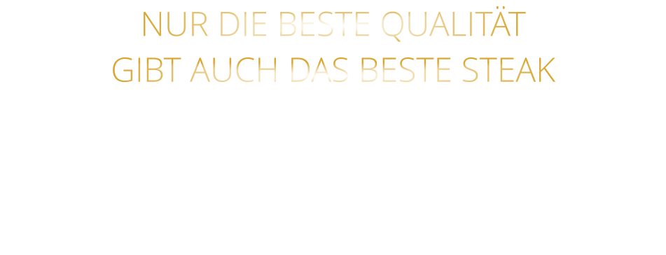NUR DIE BESTE QUALITÄT GIBT AUCH DAS BESTE STEAK